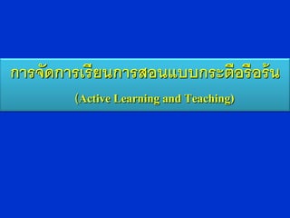 การจัดการเรี ยนการสอนแบบกระตือรื อร้ น
         (Active Learning and Teaching)
 