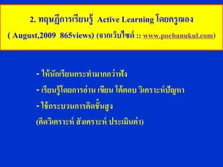 2. ทฤษฏีการเรียนรู้ Active Learning โดยครูฌอง
( August,2009 865views) (จากเว็บไซด์ :: www.pochanukul.com)


        - ให้ นักเรียนกระทามากกว่ าฟัง
        - เรียนรู้ โดยการอ่าน เขียน โต้ ตอบ วิเคราะห์ ปัญหา
        - ใช้ กระบวนการคิดชั้นสู ง
        (คิดวิเคราะห์ สั งเคราะห์ ประเมินค่ า)
 