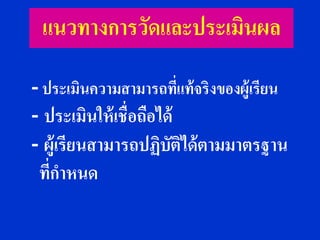แนวทางการวัดและประเมินผล

- ประเมินความสามารถทีแท้ จริงของผู้เรียน
                         ่
- ประเมินให้ เชื่อถือได้
- ผู้เรียนสามารถปฏิบตได้ ตามมาตรฐาน
                       ั ิ
 ที่กาหนด
 