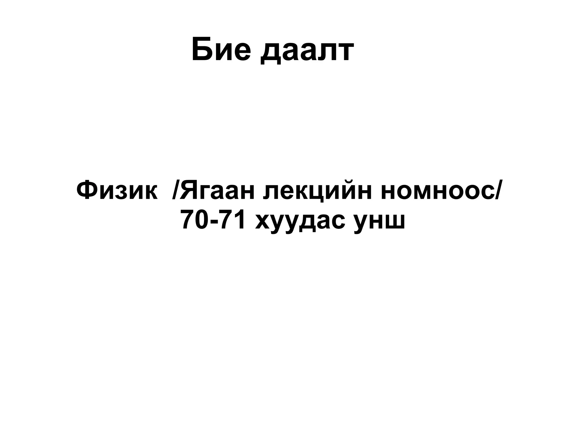 Бие даалт   Физик  /Ягаан лекцийн номноос/  70-71 хуудас унш 