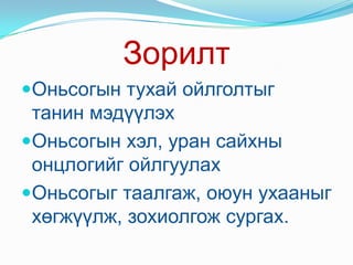 ЗорилтОньсогын тухай ойлголтыг танин мэдүүлэхОньсогын хэл, уран сайхны онцлогийг ойлгуулахОньсогыг таалгаж, оюун ухааныг хөгжүүлж, зохиолгож сургах.