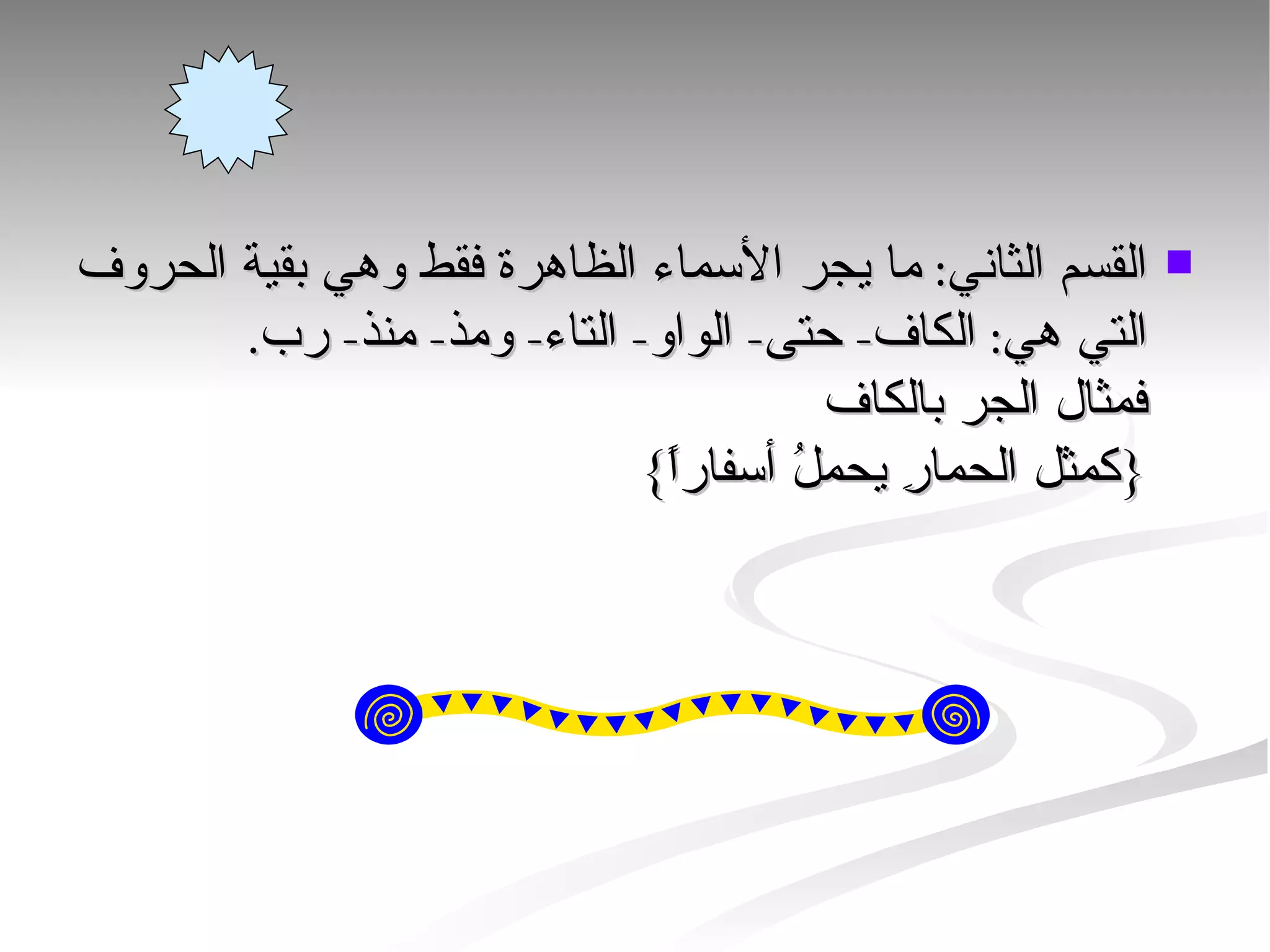 القسم الثاني: ما يجر الأسماء الظاهرة فقط وهي بقية الحروف التي هي: الكاف- حتى- الواو- التاء- ومذ- منذ- رب. فمثال الجر بالكاف {كمثل الحمارِ يحملُ أسفاراً}  