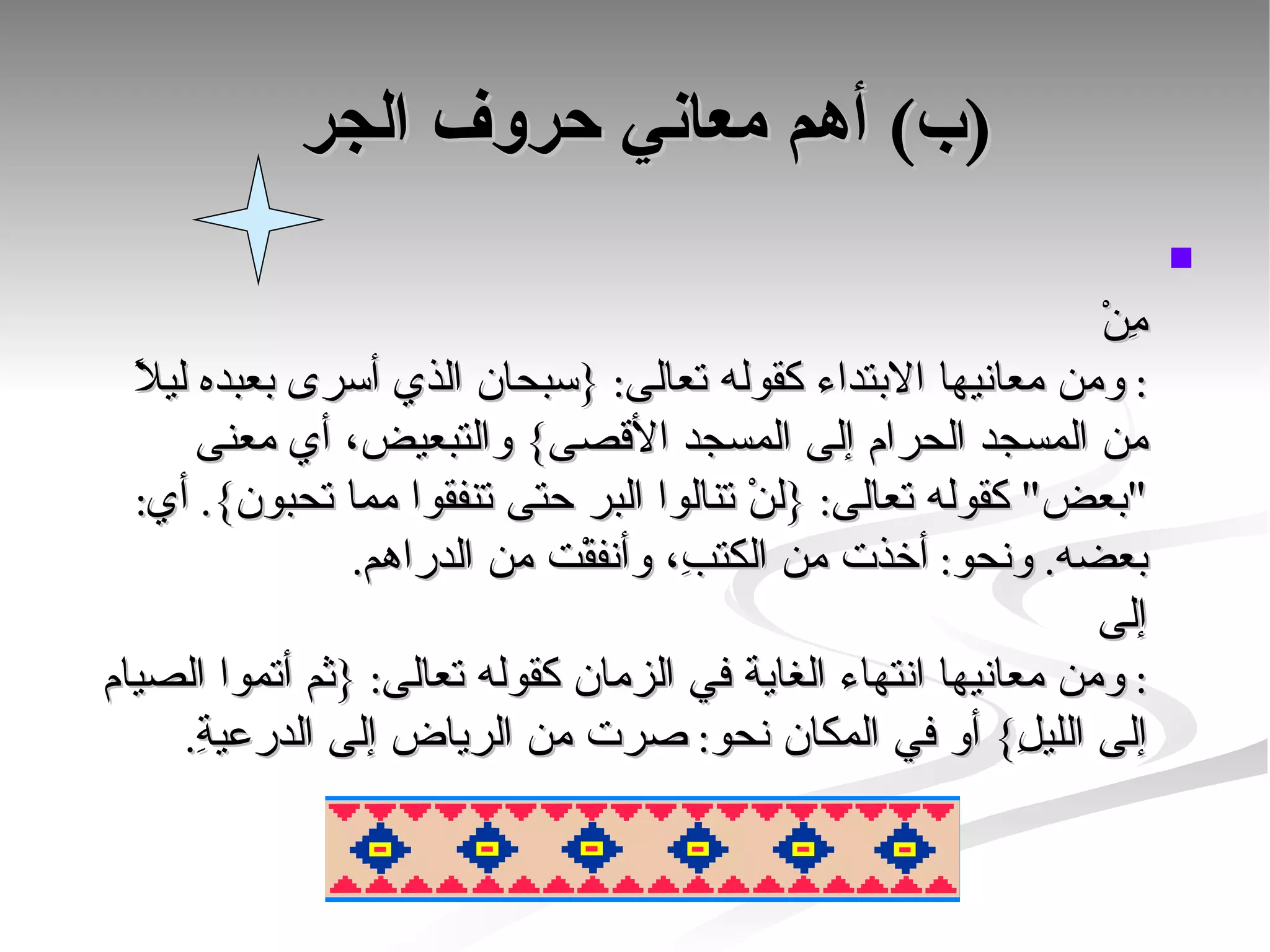 (ب) أهم معاني حروف الجر  مِنْ :  ومن معانيها الابتداء كقوله تعالى : { سبحان الذي أسرى بعبده ليلاً من المسجد الحرام إلى المسجد الأقصى }  والتبعيض، أي معنى  " بعض "  كقوله تعالى : { لنْ تنالوا البر حتى تنفقوا مما تحبون }.  أي :  بعضه .  ونحو :  أخذت من الكتبِ، وأنفقْت من الدراهم . إلى :  ومن معانيها انتهاء الغاية في الزمان كقوله تعالى : { ثم أتموا الصيام إلى الليلِ }  أو في المكان نحو :  صرت من الرياض إلى الدرعيةِ . 