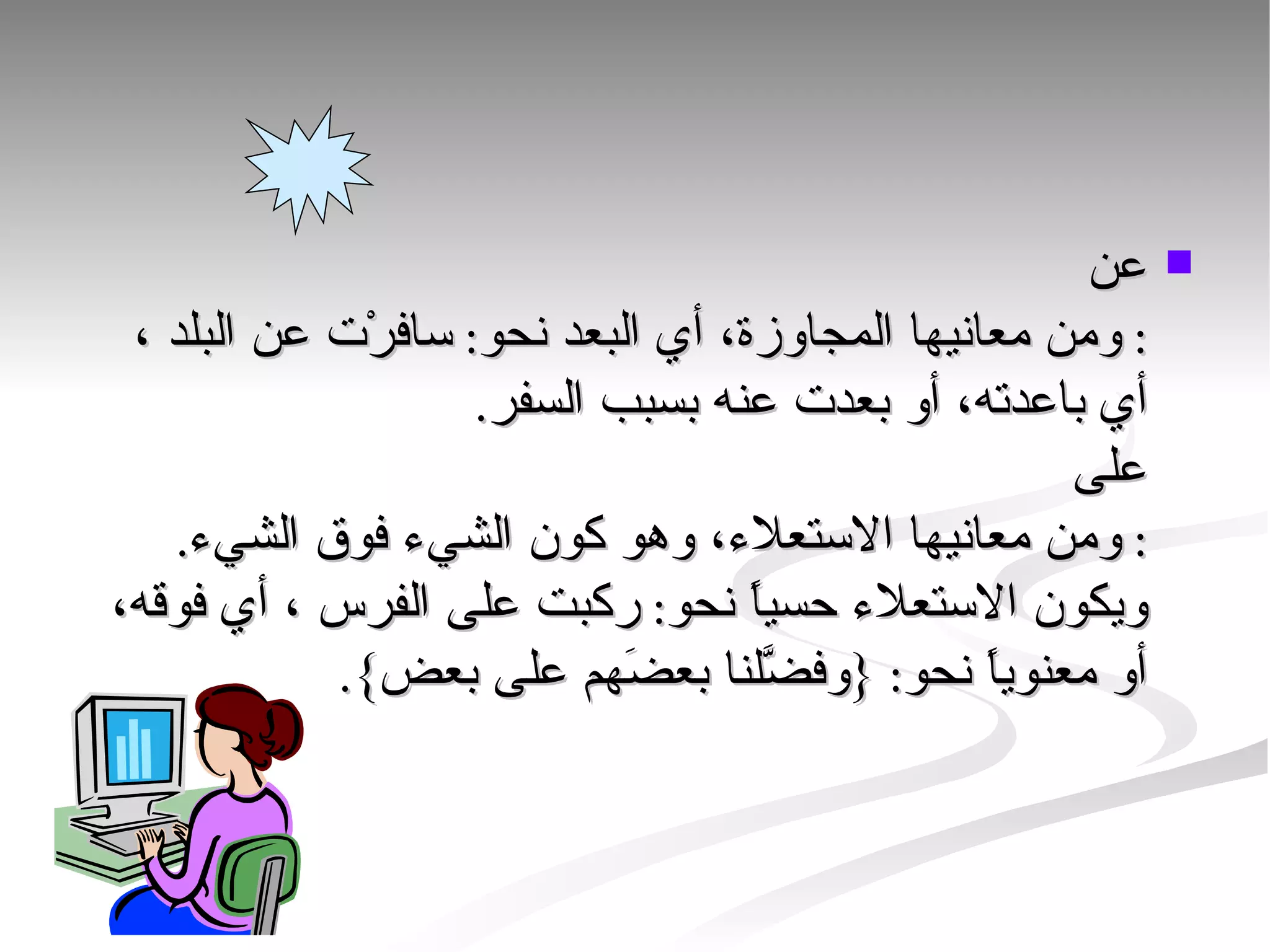 عن : ومن معانيها المجاوزة، أي البعد نحو: سافرْت عن البلد ، أي باعدته، أو بعدت عنه بسبب السفر. على : ومن معانيها الاستعلاء، وهو كون الشيء فوق الشيء. ويكون الاستعلاء حسياً نحو: ركبت على الفرس ، أي فوقه، أو معنوياً نحو: {وفضَّلنا بعضَهم على بعض}.  