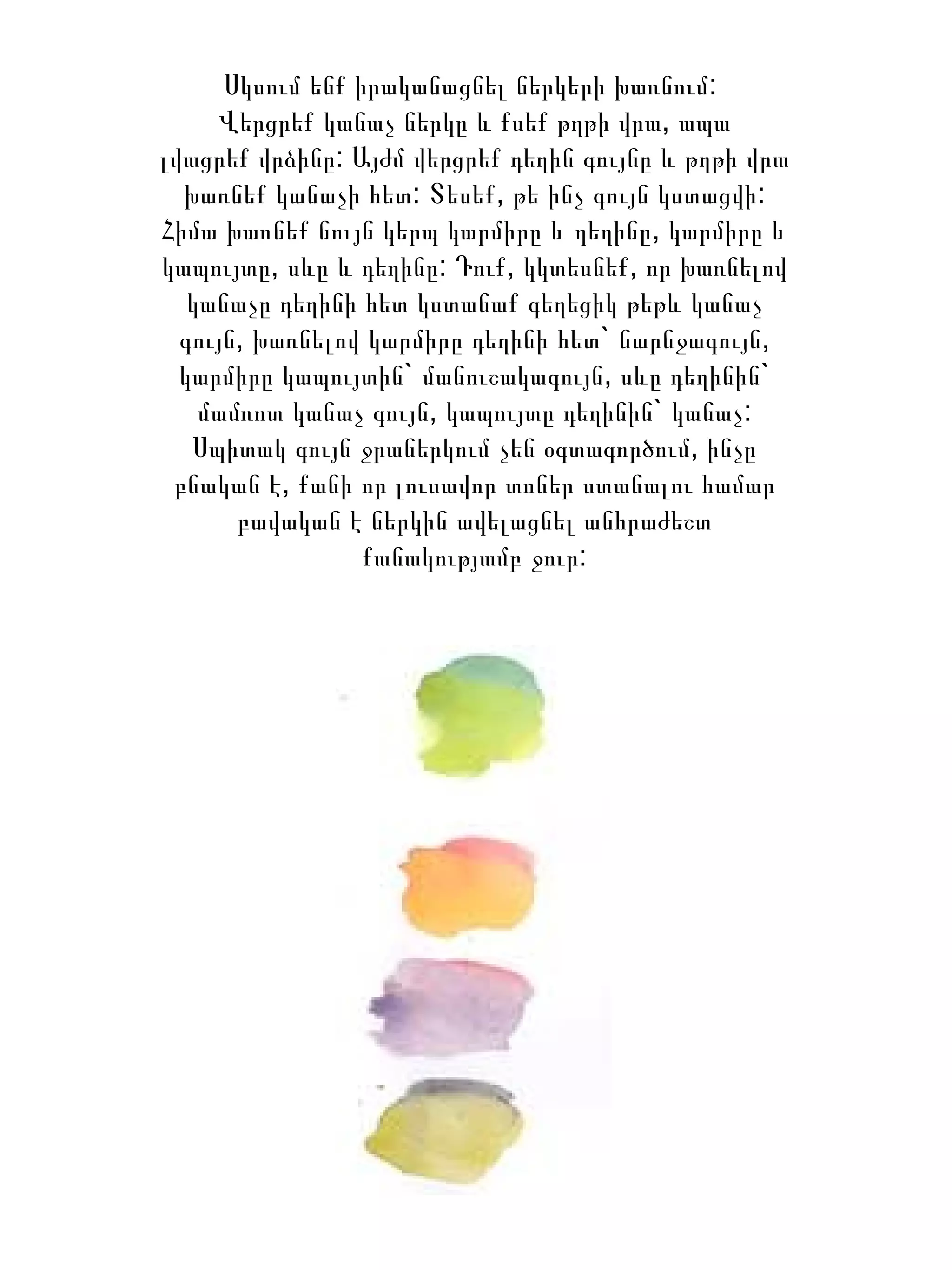 Սկսում ենք իրականացնել ներկերի խառնում:  Վերցրեք կանաչ ներկը և քսեք թղթի վրա, ապա լվացրեք վրձինը: Այժմ   վերցրեք դեղին գույնը և թղթի վրա խառնեք   կանաչի հետ: Տեսեք, թե ինչ գույն կստացվի: Հիմա  խառնեք նույն կերպ կարմիրը և դեղինը, կարմիրը և կապույտը, սևը և դեղինը: Դուք, կկտեսնեք, որ խառնելով կանաչը դեղինի հետ կստանաք գեղեցիկ թեթև կանաչ գույն, խառնելով կարմիրը դեղինի հետ` նարնջագույն, կարմիրը կապույտին` մանուշակագույն, սևը դեղինին` մամռոտ կանաչ գույն, կապույտը դեղինին` կանաչ: Սպիտակ գույն ջրաներկում չեն օգտագործում, ինչը բնական է, քանի որ լուսավոր տոներ ստանալու համար բավական է ներկին ավելացնել անհրաժեշտ քանակությամբ ջուր: 