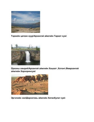 Дурсгалт газарДархан цаазат газар:Байгалийн бүс бүслүүрийн онцлог хэв шинжийг төлөөлж чадах унаган төрхөө хадгалсан байдал шинжлэх ухааны онцгой ач холбогдолыг харгалзан байгаль орчны тэнцвэрт байдлыг хангах зорилгоор улсын тусгай хамгаалтанд авсан газар нутгийг дархан цаазат газар гэнэ.<br />Байгалийн цогцолбор газар:Байгалийн унаган төрхөө харьцангуй хадгалсан түүх,соёл,шинжлэх ухааны болон ,танин мэдэхүйн,экологийн хүмүүжилд ач холбогдол бүхий улсын тусгай хамгаалтанд авсан газар нутгийг байгалийн цогцолбор газар гэнэ.<br />Байгалийн нөөц газар:Байгалийн тодорхой хэв шинж аль нэгэн нөөц баялгийг хамгаалах ,хадгалах,нөхөн сэргээх нөхцлийг бүрдүүлэх зорилгоор улсын тусгай хамгаалтанд авсан газар нутгийг байгалийн нөөц газар гэнэ.<br />Дурсгалт газар:Байгалийн өвөрмөгц тогтоц ,түүх соёлын ул мөрийг уламжлагдан хадгалагдсан байгалиар нь өвлөн үлдээх зориогоор улсын тусгай хамгаалтанд авсан газар нутгийг байгалийн дурсгалт газар гэнэ.<br />Одоогийн байдлаар улсын нутаг дэвсгэрийн 13.5% буюу 209000 ам км талбай бүхий 55 газрыг улсын тусгай хамгаалтанд авсан.Тэдгээрийн 60 % дархан цаазат газар,30% байгалийн цогцолбор газар,10% байгалийн нөөц газар ,1% байгалийн дурсгалт газар юм.<br /> <br />Булган уул\Архангай аймгийн цэцэрлэг хотыг нөмөрөж орших уул\<br />Хүйсийн найман  нуур\Өвөрхангай аймгийн Уянга сум\<br />Ноён хангай\Архангай аймгийн Хайрхан сум\<br />Тэрхийн цагаан нуур\Архангай аймгийн Тариат сум\<br />Орхоны хөндий\Архангай аймгийн Хашаат ,Хотонт,Өвөрхангай аймгийн Хархоринсум\<br />Эргэлийн зоо\Дорноговь аймгийн Хатанбулаг сум\<br />Дэвэлийн арал\Баянөлгий ,Увс аймгийн зааг ,Ачит нуурын усан хоолой ,Ховд голын дундах арал\<br />Хорьдол сарьдаг\Хөвсгөл нуураас баруун тийш оршино\<br />Сүйхэнт\Дорноговь аймгийн Мандах сумын нутаг\<br />Хөгнө хаан\Булган аймгийн гурван булаг Рашаант сумын зааг\<br />Загийн усны хоолой\Дундговь Дорноговь,Өмнөговь аймгийн зааг\<br />Ээж хайрхан \Говь- Алтай аймгийн Цогт ,Алтай сумын заагт\<br />Тужийн нарс\Сэлэнгэ аймгийн Алтанбулаг ,Шаамар сум\<br />Мянган угалзт\Ховд аймгийн Цэцэг сум\<br />Дарьганга\Сүхбаатар аймгийн Дарьганга ,Наран сумын нутаг\<br />Угтам уул\Дорнод  аймгийн нутаг Улз голын урд хөвөө\<br />Яхь нуур\Дорнод аймгийн Сэргэлэн,Гурванзагал,Чойбалсан сумд\<br />Их газрын чулуу\Дундговь аймгийн Гурвансайхан сумын нутаг\<br /> <br /> Алтай таван богд\Баян-Өлгий аймгийн нутагт орших Монгол Алтай нурууны баруун захын хэсэг\<br />Шарга манхан \Ховд аймгийн Буянт,Манхан,Говь-Алтай аймгийн Тонхил ,Дарви,Төгрөг,Халиун сумд\<br />Цамбагарав\Баян-Өлгий ,Ховд аймгийн нутгийн заагт\<br />Их нарт \Дорноговь аймгийн Даланжаргалан,Айраг сумд\<br />Нөмрөг \Дорнод аймгийн зүүн зах Дэгээ,Нөмрөг голын сав\<br />