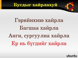 Бусдыг хайрлахуй


  Гэрийнхнээ хайрла
    Багшаа хайрла
Анги, сургуулиа хайрла
 Ер нь бүгдийг хайрла
 