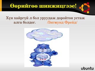 Өөрийгөө шинжицгээе!

Хүн хайргүй л бол уруудаж доройтон устаж 
    алга болдог.           /Зигмунд Фрейд/
 