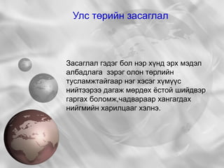 Улс төрийн засаглал Засаглал гэдэг бол нэр хүнд эрх мэдэл албадлага  зэрэг олон төрлийн тусламжтайгаар нэг хэсэг хүмүүс нийтээрээ дагаж мөрдөх ёстой шийдвэр гаргах боломж,чадвараар хангагдах нийгмийн харилцааг хэлнэ. 