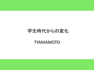 学生時代からの変化

 TYAMAMOTO
 