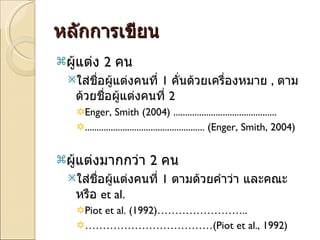 หลักการเขียน ผู้แต่ง  2   คน  ใส่ชื่อผู้แต่งคนที่  1  คั่นด้วยเครื่องหมาย  ,  ตามด้วยชื่อผู้แต่งคนที่  2  Enger, Smith (2004)  ............................................ ...................................................  (Enger, Smith, 2004) ผู้แต่งมากกว่า  2  คน ใส่ชื่อผู้แต่งคนที่  1  ตามด้วยคำว่า และคณะ หรือ  et al.  Piot et al. (1992)…………………….. ……………………………… (Piot et al., 1992) 