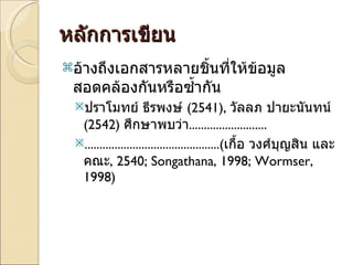 หลักการเขียน อ้างถึงเอกสารหลายชิ้นที่ให้ข้อมูลสอดคล้องกันหรือซ้ำกัน ปราโมทย์ ธีรพงษ์  (2541),  วัลลภ ปายะนันทน์  (2542)  ศึกษาพบว่า .......................... .............................................( เกื้อ วงศ์บุญสิน และคณะ ,   2540; Songathana, 1998; Wormser, 1998 ) 