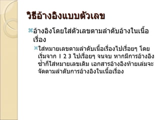 วิธีอ้างอิงแบบตัวเลข อ้างอิงโดยใส่ตัวเลขตามลำดับอ้างในเนื้อเรื่อง  ใส่หมายเลขตามลำดับเนื้อเรื่องไปเรื่อยๆ โดยเริ่มจาก  1 2 3  ไปเรื่อยๆ จนจบ หากมีการอ้างอิงซ้ำก็ใส่หมายเลขเดิม เอกสารอ้างอิงท้ายเล่มจะจัดตามลำดับการอ้างอิงในเนื้อเรื่อง  