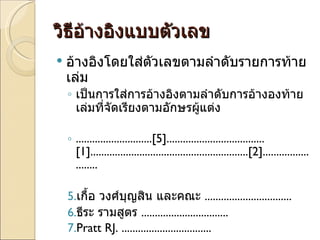 วิธีอ้างอิงแบบตัวเลข อ้างอิงโดยใส่ตัวเลขตามลำดับรายการท้ายเล่ม เป็นการใส่การอ้างอิงตามลำดับการอ้างองท้ายเล่มที่จัดเรียงตามอักษรผู้แต่ง ............................ [5] .................................... [1] .......................................................... [2] ......................... เกื้อ วงศ์บุญสิน และคณะ  ................................ ธีระ รามสูตร  ................................ Pratt RJ.  ................................. 