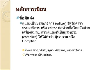 หลักการเขียน ชื่อผู้แต่ง ผู้แต่งเป็นบรรณาธิการ  (editor)  ให้ใส่คำว่าบรรณาธิการ หรือ  editor  ต่อท้ายชื่อโดยคั่นด้วยเครื่องหมาย ,  ส่วนผู้แต่งที่เป็นผู้รวบรวม  (complier)  ให้ใส่คำว่า ผู้รวบรวม หรือ  Complier  มัทนา หาญวนิชย์ ,  อุษา ทัสยากร ,  บรรณาธิการ .  Wormser GP, editor. 