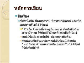 หลักการเขียน ชื่อเรื่อง ชื่อหนังสือ ชื่อบทความ ชื่อวิทยานิพนธ์ และชื่อเอกสารที่ไม่ได้ตีพิมพ์ ให้ใส่ชื่อเต็มตามที่ปรากฏในเอกสาร สำหรับชื่อเรื่องภาษาอังกฤษ ให้พิมพ์ตัวอักษรตัวแรกเป็นตัวใหญ่ กรณีมีชื่อเรื่องย่อยให้ใช้  :  คั่นระหว่างชื่อเรื่อง พิมพ์เน้นเป็นตัวหนาในกรณีที่เป็นชื่อหนังสือหรือวิทยานิพนธ์ ส่วนบทความหรือเอกสารที่ไม่ได้ตีพิมพ์ใช้ตัวพิมพ์ปกติ 
