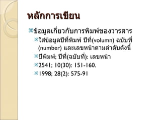 หลักการเขียน ข้อมูลเกี่ยวกับการพิมพ์ของวารสาร ใส่ข้อมูลปีที่พิมพ์ ปีที่ (volumn)  ฉบับที่  (number)  และเลขหน้าตามลำดับดังนี้ ปีพิมพ์ ;  ปีที่ ( ฉบับที่ ) :  เลขหน้า  2541; 10(30): 151-160. 1998; 28(2): 575-91 