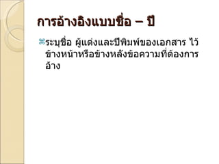 การอ้างอิงแบบชื่อ  –  ปี  ระบุชื่อ ผู้แต่งและปีพิมพ์ของเอกสาร ไว้ข้างหน้าหรือข้างหลังข้อความที่ต้องการอ้าง 