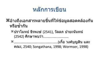 หลักการเขียน อ้างถึงเอกสารหลายชิ้นที่ให้ข้อมูลสอดคล้องกันหรือซ้ำกัน ปราโมทย์ ธีรพงษ์  (2541),  วัลลภ ปายะนันทน์  (2542)  ศึกษาพบว่า .......................... .............................................( เกื้อ วงศ์บุญสิน และคณะ ,   2540; Songathana, 1998; Wormser, 1998 ) 