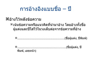 การอ้างอิงแบบชื่อ  –  ปี  อ้างไว้หลังข้อความ เน้นข้อความหรือแนวคิดที่นำมาอ้าง โดยอ้างทั้งชื่อผู้แต่งและปีใส่ไว้ในวงเล็บต่อจากข้อความที่อ้าง .............................................................( ชื่อผู้แต่ง ,   ปีพิมพ์ ) ...............................................................( ชื่อผู้แต่ง ,  ปีพิมพ์ ,  เลขหน้า ) 