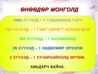 ӨНӨӨДӨР МОНГОЛД 1000 ХҮҮХЭД - 1 ГУДАМЖИНД ГАРЧ 750 ХҮҮХЭД – 1 ГЭМТ ХЭРЭГТ ХОЛБОГДОЖ 500 ХҮҮХЭД – 1 ХАЛАМЖИНД 26 ХҮҮХЭД – 1 ХӨДӨЛМӨР ЭРХЭЛЖ 2 ХҮҮХЭД – 1 ХҮЧИРХИЙЛЭЛД ӨРТӨЖ  АМЬДАРЧ БАЙНА. 