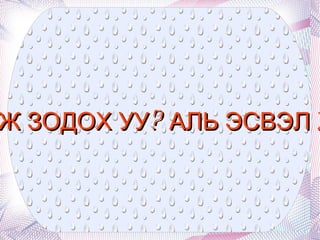 ХҮМҮҮЖҮҮЛЖ БАЙНА ГЭЖ ЗОДОХ УУ? АЛЬ ЭСВЭЛ ХАРИЛЦАН ЯРИЛЦАХ УУ? 