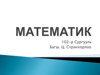 МАТЕМАТИК 102-р Сургууль Багш. Ц. Сүрэнхорлоо 