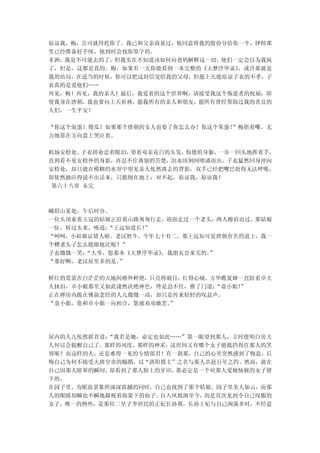 原谅我，梅，公司就拜托你了。我已和父亲商量过，他同意将我的股份分给你一半，律师那
里已经准备好手续，他到时会找你签字的。
非洲，我是不可能去的了，但我实在不知道该如何向爸妈解释这一切，他们一定会以为我疯
了，但是，这都是真的。梅，如果有一天你能看到一本完整的《大梦浮华录》，或许那就是
我的结局。在适当的时候，你可以把这封信交给我的父母，但愿上天能原谅子衣的不孝，子
衣真的是爱他们……
再见，梅！再见，我的亲人！最后，我爱着的这个世界啊，请接受我这个叛逆者的祝福，即
使我身在唐朝，我也要向上天祈祷，愿我所有的亲人和朋友，愿所有曾经帮助过我的善良的
人们，一生平安！

“你这个混蛋！傻瓜！如果那个唐朝的女人也耍了你怎么办？你这个笨蛋！
                                ”梅捂着嘴，无
力地靠在方向盘上哭泣着。

机场安检处。 子衣拼命忍着眼泪，望着双亲花白的头发，佝偻的身躯，一步一回头地挥着手，
直到看不见安检外的身影，再忍不住离别的苦楚，泪水顷刻间喷涌而出。子衣猛然回身冲向
安检处，却只能在模糊的水帘中望见亲人怅然离去的背影，双手已经把嘴巴捂得无法呼吸，
却依然抽泣得说不出话来，只跪倒在地上：对不起，原谅我，原谅我！
 第六十八章 未完



峨眉山某处，午后时分。
一位头顶束着玉冠的姑娘正沿着山路匆匆行走，迎面走过一个老头，两人擦肩而过，那姑娘
一怔，转过头来，唤道：“王远知道长！
                 ”
“呵呵，小姑娘认错人啦。老汉姓牛，今年七十有二，那王远知可是唐朝有名的道士，我一
个糟老头子怎么能跟他比呢？”
子衣微微一笑：“大爷，您那本《大梦浮华录》
                    ，我朋友会来买的。”
“那好啊，老汉屋里多的是。”

鲜红的霓裳在白茫茫的天地间格外鲜艳，只亮得刺目，红得心痛。方华瞧夏婶一直陪着卓夫
人抹泪，卓小姐那里又如此凄然决绝神色，终是忍不住，推了门道：“袁小姐！
                                  ”
正在禅房内跪在佛前念经的人儿微微一动，却只是传来轻轻的叹息声。
“袁小姐，您和卓小姐一向相合，您就劝劝她罢。”




屋内的人儿怅然摇首道：“我若是她，必定也如此……”第一眼望到那人，立时便明白房夫
人何以会提醒自己了。那样的风度，那样的神采，这世间又有哪个女子能抵挡得住那人的笑
容呢？而这样的人，还是难得一见的专情郎君！有一刹那，自己的心里突然感到了悔意，后
悔自己为何不接受大唐皇帝的赐婚，以“洛阳郡主”之名与那人共赴百年之约。然而，就在
自己因那人眩晕的瞬间，却看到了那人脸上的牙印，那必定是一个对那人爱极恼极的女子留
下的。
在园子里，为眼前景象所深深震撼的同时，自己也找到了那个姑娘。园子里美人如云，而那
人的眼睛却瞬也不瞬地凝视着海棠下的仙子。自入凤凰阁至今，尚是首次见到令自己叹服的
女子，唯一的例外，是那位二皇子李世民的正妃长孙蓉，长孙王妃与自己闲谈多时，不经意
 