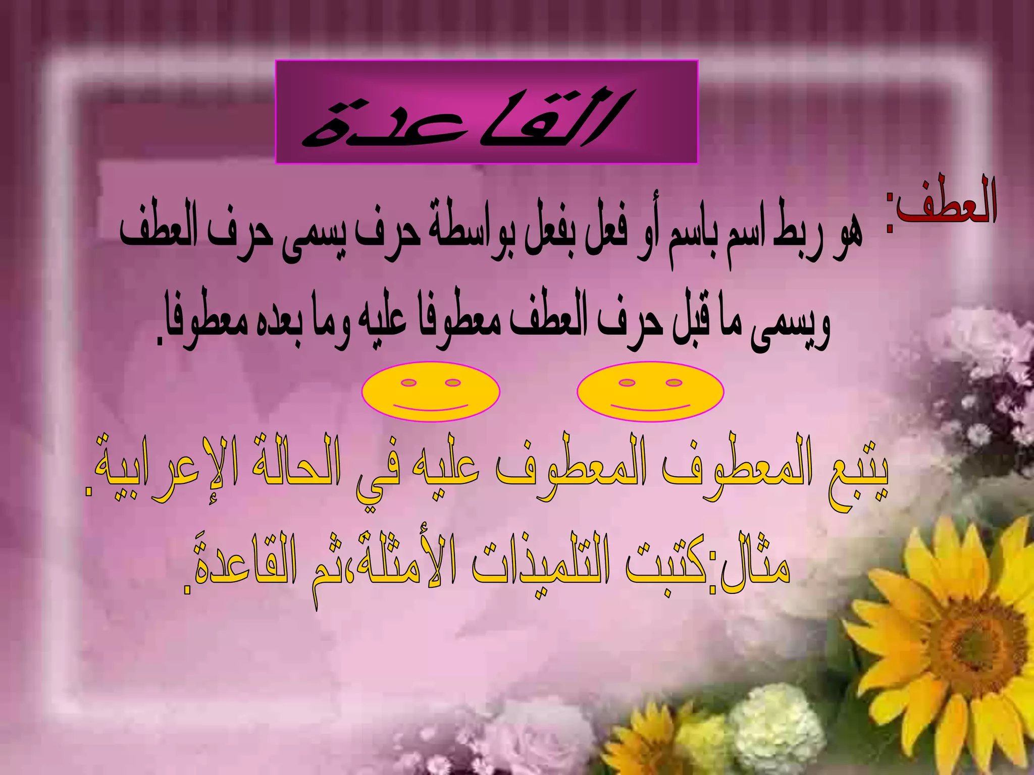 القاعدةالعطف:هو ربط اسم باسم أو فعل بفعل بواسطة حرف يسمى حرف العطفويسمى ما قبل حرف العطف معطوفا عليه وما بعده معطوفا.يتبع المعطوف المعطوف عليه في الحالة الإعرابية.مثال:كتبت التلميذات الأمثلةَ،ثم القاعدةَ.