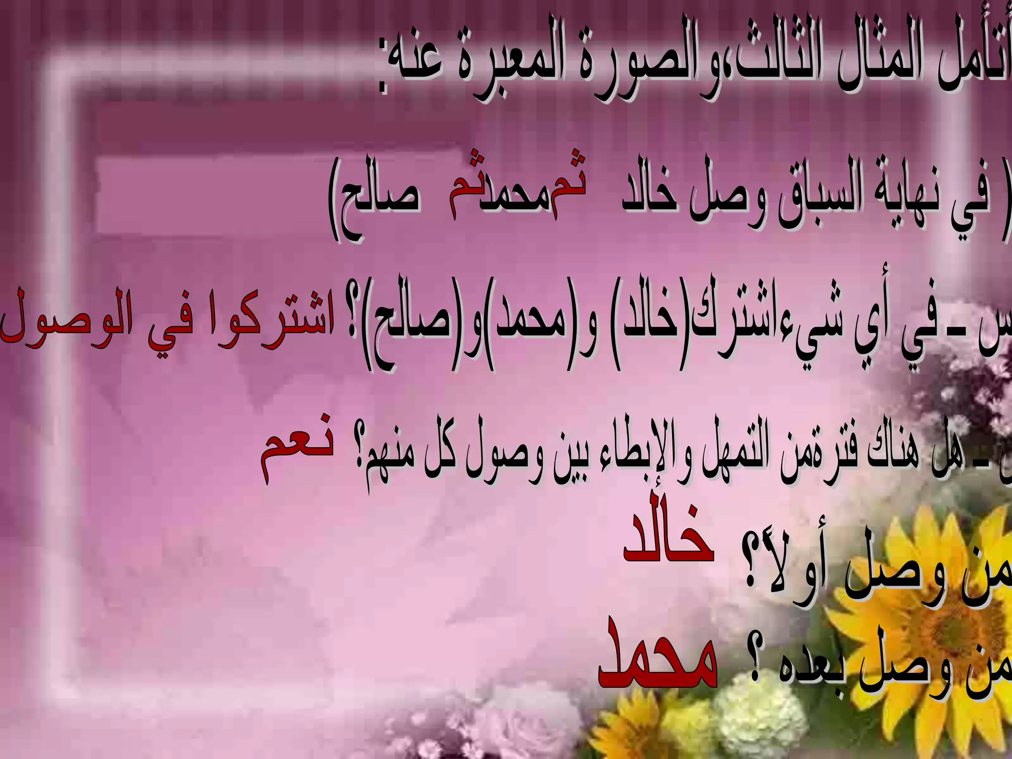 أتأمل المثال الثالث،والصورة المعبرة عنه:( في نهاية السباق وصل خالد      محمد     صالح)    ثم    ثمس ــ في أي شيءاشترك(خالد) و(محمد)و(صالح)؟اشتركوا في الوصول س ــ هل هناك فترةمن التمهل والإبطاء بين وصول كل منهم؟نعمخالدمن وصل أولاً؟محمدمن وصل بعده ؟