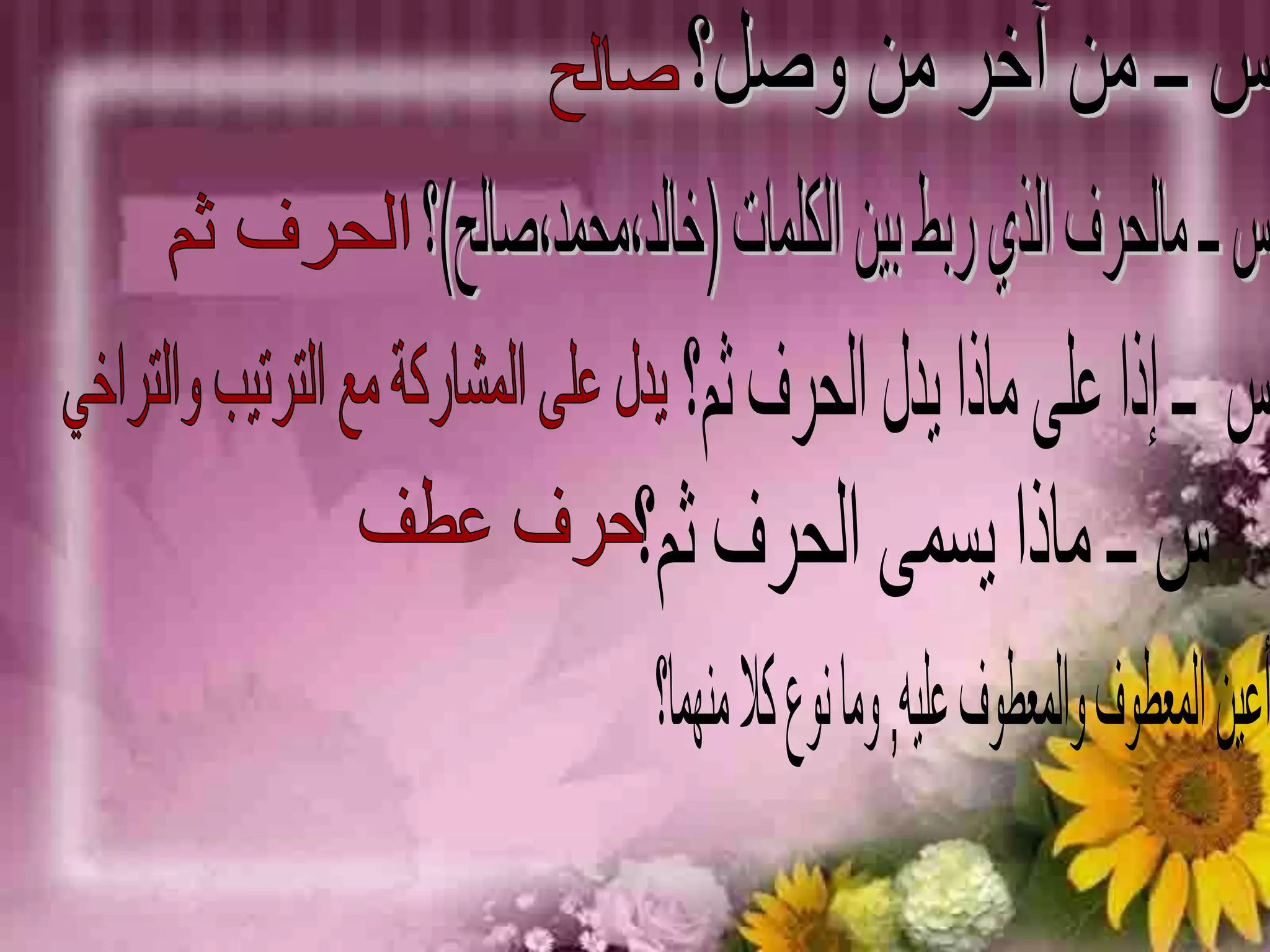س ــ من آخر من وصل؟صالحس ــ مالحرف الذي ربط بين الكلمات (خالد،محمد،صالح)؟الحرف ثمس  ــ إذا على ماذا يدل الحرف ثم؟يدل على المشاركة مع الترتيب والتراخيس ــ ماذا يسمى الحرف ثم؟حرف عطفأعين المعطوف والمعطوف عليه, وما نوع كلا منهما؟