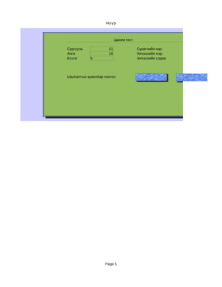 Нүүр



                           Цахим тест

Сургууль              21                Сурагчийн нэр:
Анги                  10                Хичээлийн нэр:
Бүлэг       b                           Хичээлийн сэдэв:




Шалгалтын хувилбар сонгох:                             Хувилбар – 1   Хувилба




                    Page 1
 