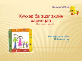 Шавь цогцолбор Хүүхэд ба эцэг эхийн харилцаа  ( Эцэг эхэд өгөх сургалт ) Боловсруулсан багш О.Өлзийтогтох 2011 