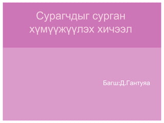 Сурагчдыг сурган хүмүүжүүлэх хичээл Багш:Д.Гантуяа 