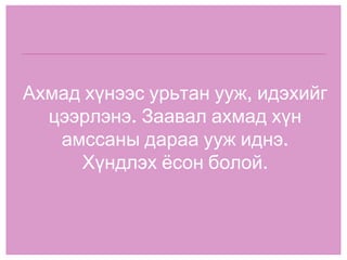 Ахмад хүнээс урьтан ууж, идэхийг цээрлэнэ. Заавал ахмад хүн амссаны дараа ууж иднэ. Хүндлэх ёсон болой. 