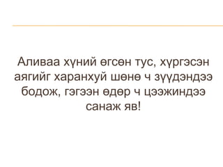 Аливаа хүний өгсөн тус, хүргэсэн аягийг харанхуй шөнө ч зүүдэндээ бодож, гэгээн өдөр ч цээжиндээ санаж яв! 