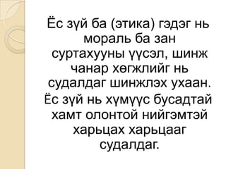Ёсзүйба (этика) гэдэгньморальбазансуртахууныүүсэл, шинжчанархөгжлийгньсудалдагшинжлэхухаан.Ёс зүйньхүмүүсбусадтайхамтолонтойнийгэмтэйхарьцаххарьцаагсудалдаг.