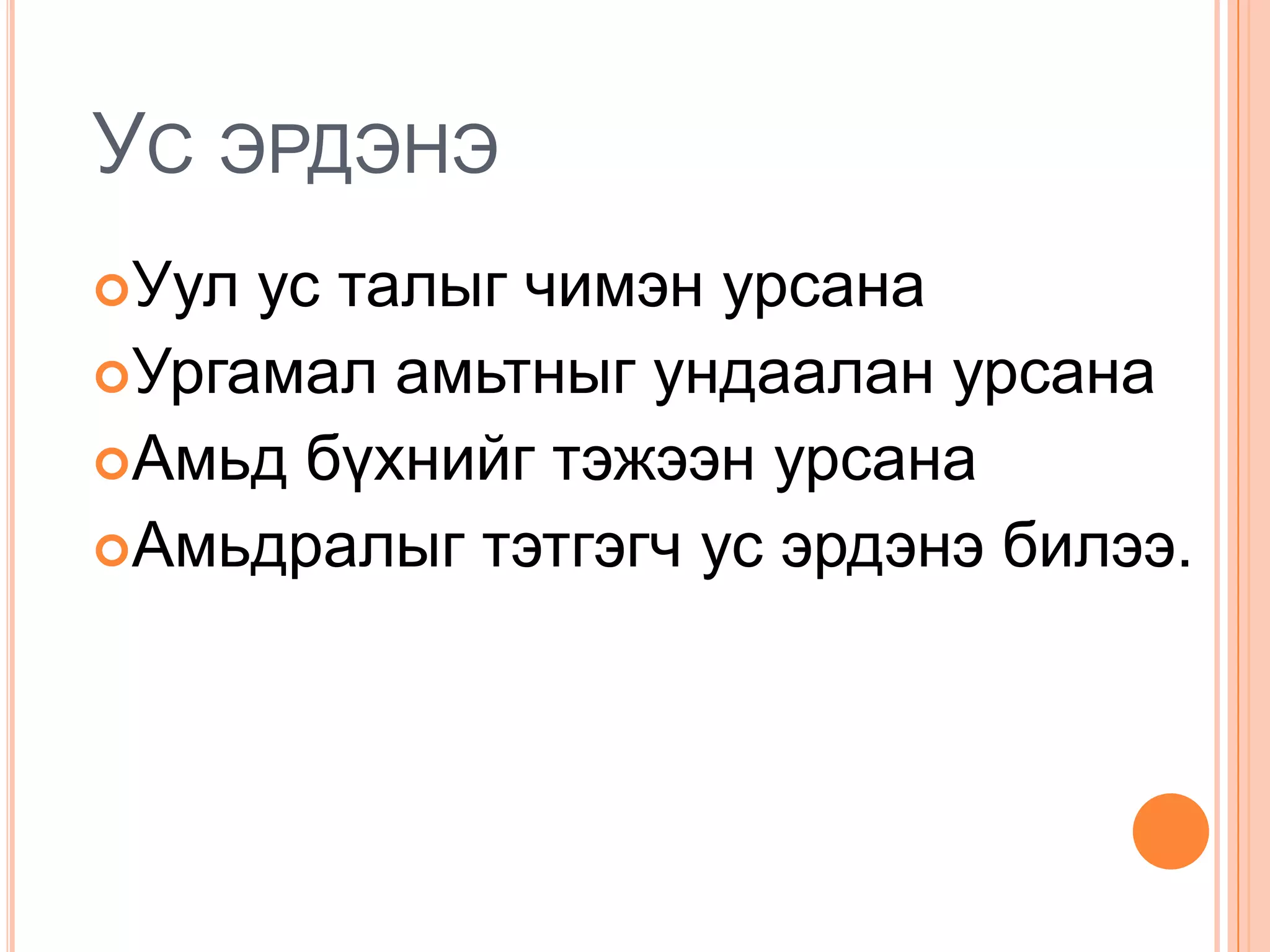 УС ЭРДЭНЭ
Уул ус талыг чимэн урсана
Ургамал амьтныг ундаалан урсана
Амьд бүхнийг тэжээн урсана
Амьдралыг тэтгэгч ус эрдэнэ билээ.
 