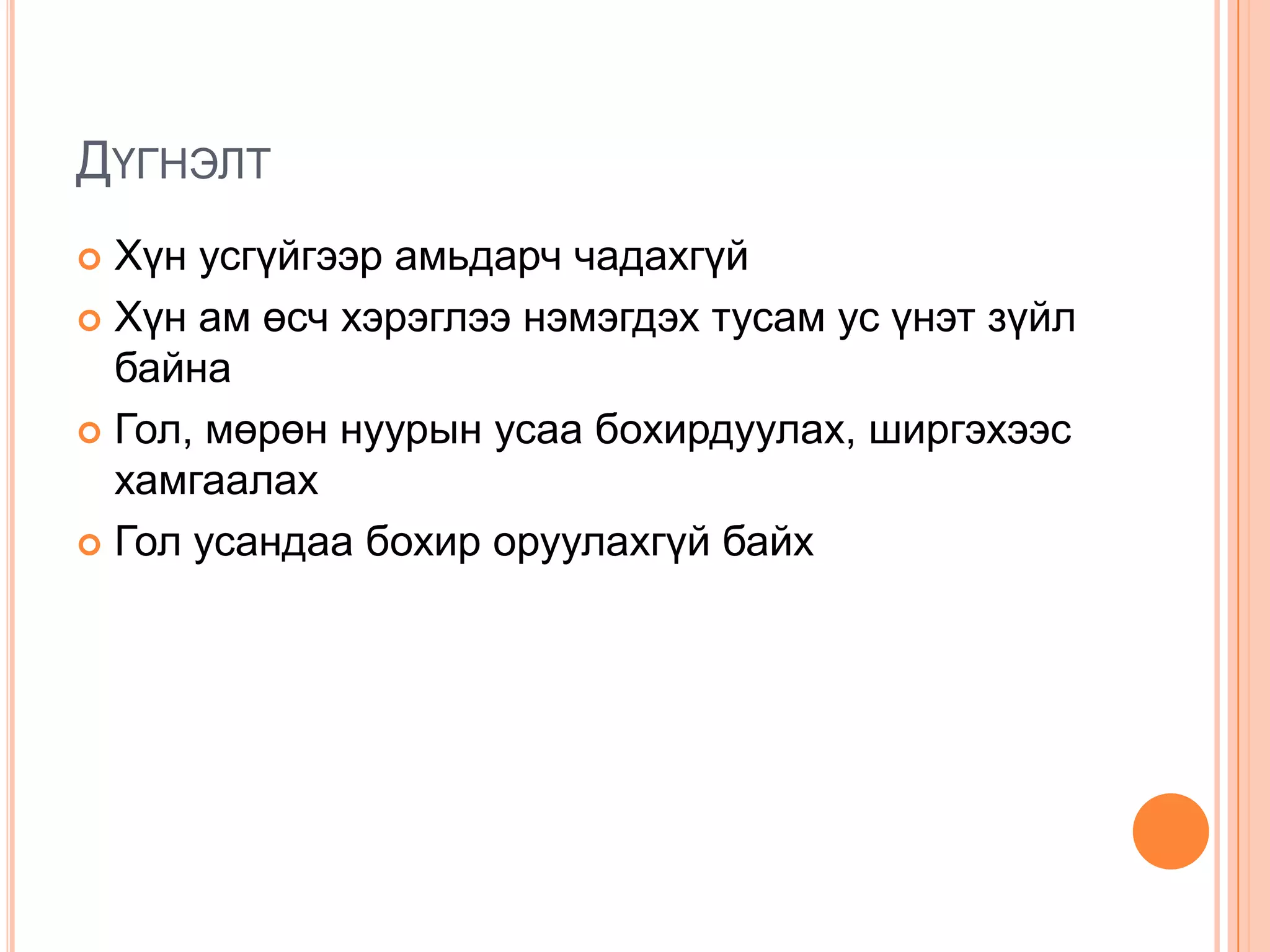 ДҮГНЭЛТ
 Хүн усгүйгээр амьдарч чадахгүй
 Хүн ам өсч хэрэглээ нэмэгдэх тусам ус үнэт зүйл
  байна
 Гол, мөрөн нуурын усаа бохирдуулах, ширгэхээс
  хамгаалах
 Гол усандаа бохир оруулахгүй байх
 