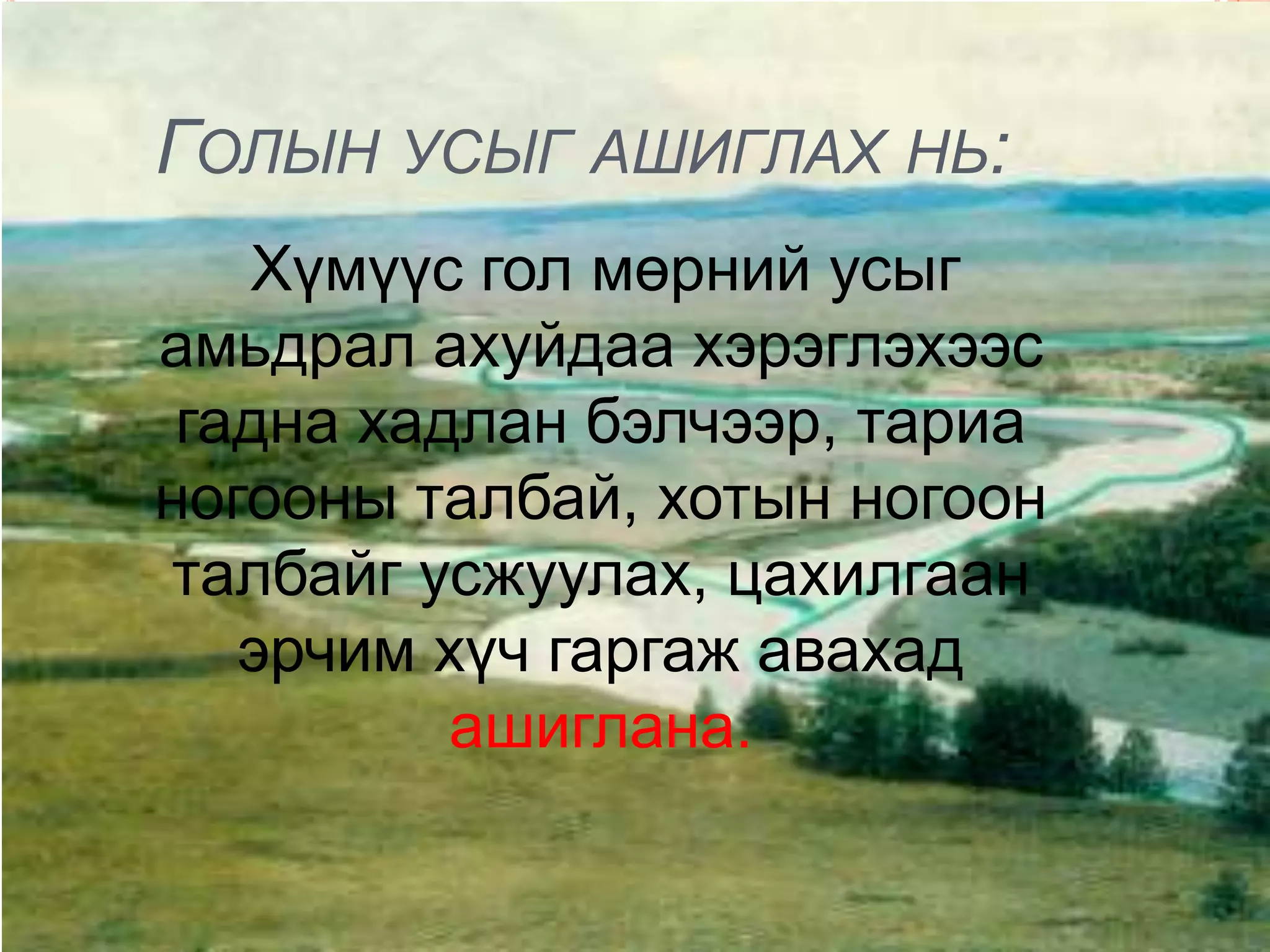 ГОЛЫН УСЫГ АШИГЛАХ НЬ:
   Хүмүүс гол мөрний усыг
амьдрал ахуйдаа хэрэглэхээс
 гадна хадлан бэлчээр, тариа
ногооны талбай, хотын ногоон
талбайг усжуулах, цахилгаан
   эрчим хүч гаргаж авахад
          ашиглана.
 