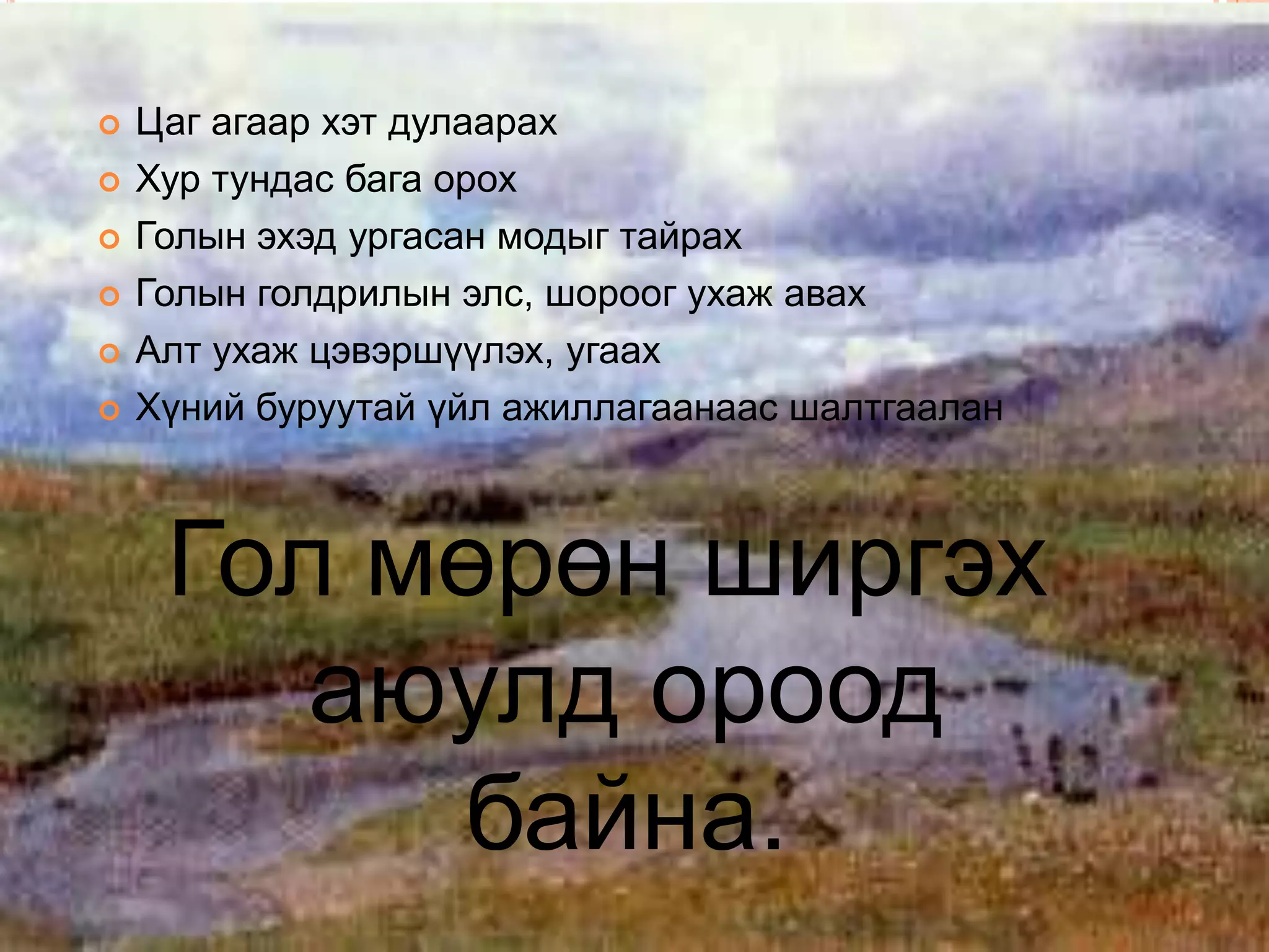    Цаг агаар хэт дулаарах
   Хур тундас бага орох
   Голын эхэд ургасан модыг тайрах
   Голын голдрилын элс, шороог ухаж авах
   Алт ухаж цэвэршүүлэх, угаах
   Хүний буруутай үйл ажиллагаанаас шалтгаалан



     Гол мөрөн ширгэх
        аюулд ороод
          байна.
 
