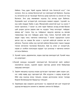 байжээ. Ганц удаа “Арай худлаа байлгүй тэгж болохг үй ш үү” гэж
  хэлжээ. Энэ нь нэмэр болсонгүй тул зэмлэдэггүй байжээ. Хүүхэд
  нь хичээлээ үе үе тасалдаг болсны дээр хумслах нь ихсэж ил тод
  болжээ. Энэ үед мөнөөхөн хүүхэд 5-р ангид сурч байжээ.
  Хүүхдийн эцэг үглэдэггүй, хэлсэндээ заавал хүрдэг, түүнийг нь
  хүү сайн мэддэг байж л дээ. Манаачийн ажилтай эцэг нь сүхээ 7
  хоног ирлэжээ. 7 хоног нь ням гариг байсан агаад өглөө босож
  цай ундаа уусны дараа аав нь хүүдээ “мод хагалдаг тайрдас
  аваад ир” гэжээ. Хүү нь тайрдсыг оруулж ирэхэд нь өмнөө
  тавиулаад гар энэ тайрдас дээо тавь гэжээ. Хулгай хийж юм
  авдаг гары чинь чавчина хэмээгээд 7 хоног хурцалсан сүхээ
  автал хүү нь ааваа би хэзээ ч хулгай хийхгүй хэмээн ам өгч
  уйлжээ. Түүнээс хойш хүү хулгай хийхээ больсноос гадна гадуур
  тэнэж хичээлээ таслахаа больжээ. Аав нь олон үг хэлдэггүй,
  хэрэв үг хэлбэл хэлсэндээ хүрдэг тул үнэхээр л чавчина хэмээн
  итгэсэн байжээ.

3. Хүнийг зүхэх, доромжлох, зодох зэргээр зэмлэдэггүй. Үүнийг маш
  их цээрлэдэг.

4.Хүний хажууд хүүхдийг зэмлэдэггүй. Болчимгүй зүйл хийвэл
  хоолойгоо засаж, сүрхий харах зэргээр дохио өгөх байдлаар
  харцаар зэмлэдэг.

5. Зарим нөхцөлд хүүхэд алдаа дутагдал гаргавал цөөн хэдэн цаг,
  нэг хоёр өдөр дуу гаргадаггүй. Юм асуусан ч хариу өгдөггүй.
  Ийм үед хүүхэд ихэд гэмших, алдаа дутагдлаа засах талаар
  бодож боловсруулан буруугуу гэмшдэг.

6. Заримдаа аар саарахн дутагдлыг нь хараагүй юм шиг мэдээгүй
  дүрээр өнгөрүүлж хожим нь зөвлөж зэмлэх ёс байдаг.
 
