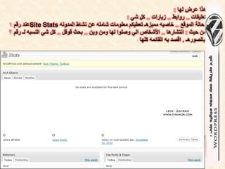 ‫هذا عرض لها :‬
                                                     ‫تعلٌقات .. روابط .. زٌارات .. كل شً !‬
‫حالة الموقع .. خاصٌه ممٌزهـ تعطٌكم معلومات شامله عن نشاط المدونه ‪Site Stats‬عند رقم 1‬
‫من حٌث : انتشارها .. األشخاص الً وصلوا لها ومن وٌن .. بحث قوقل .. كل شً النسبه لـ رقم 2‬
                                                         ‫بالصورهـ . اقصد به القائمه كلها !‬
 