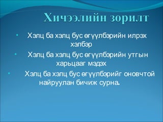 Хэлц ба хэлц бус өгүүлбэрийн илрэх хэлбэр Хэлц ба хэлц бус өгүүлбэрийн утгын харьцааг мэдэх Хэлц ба хэлц бус өгүүлбэрийг оновчтой найруулан бичиж сурна.  