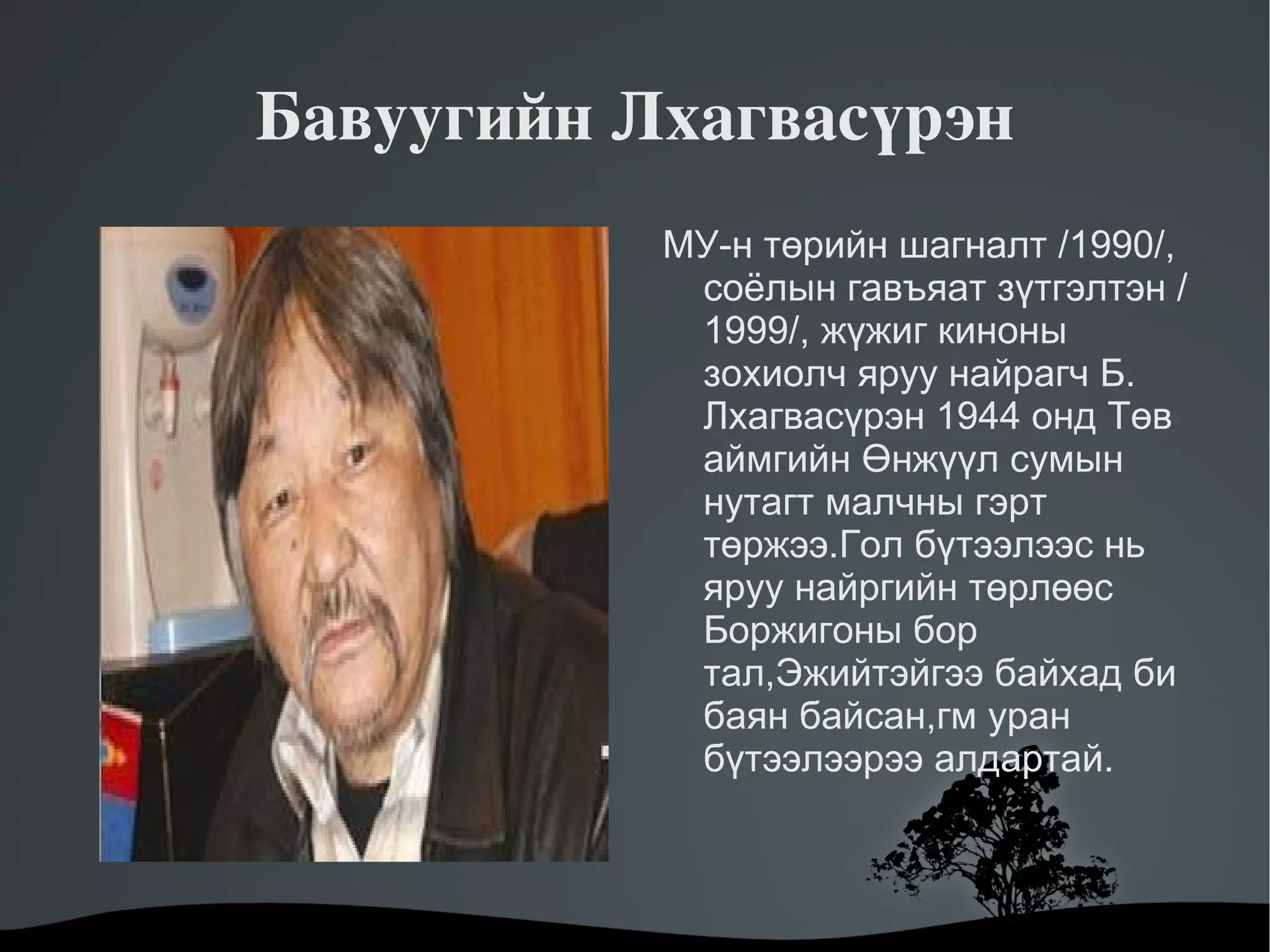 Бавуугийн Лхагвасүрэн МУ-н төрийн шагналт  / 1990 / , соёлын гавъяат зүтгэлтэн  / 1999 / , жүжиг киноны зохиолч яруу найрагч Б. Лхагвасүрэн 1944 онд Төв аймгийн Өнжүүл сумын нутагт малчны гэрт төржээ.Гол бүтээлээс нь яруу найргийн төрлөөс Боржигоны бор тал,Эжийтэйгээ байхад би баян байсан,гм уран бүтээлээрээ алдартай. 