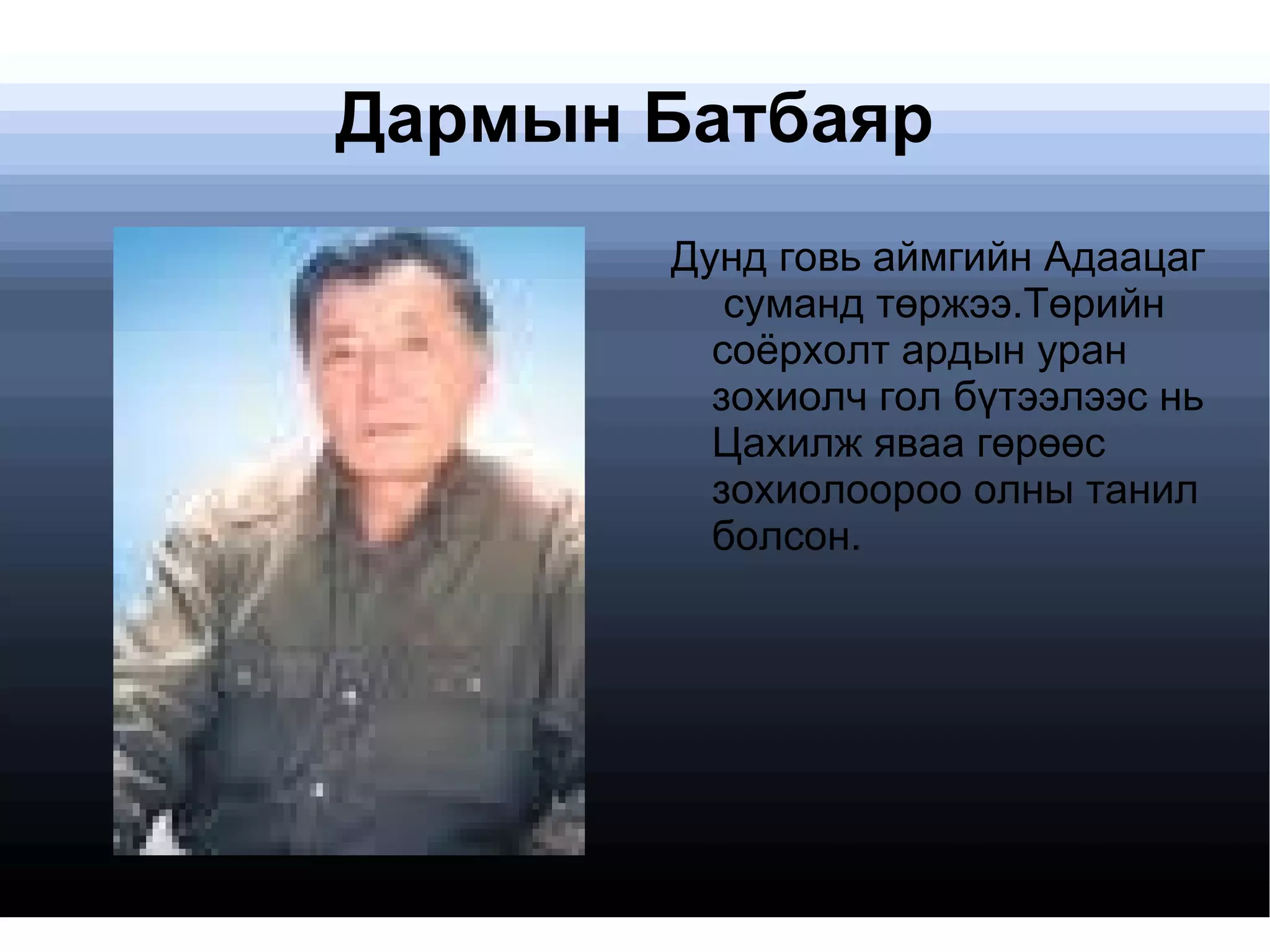 Дармын Батбаяр Дунд говь аймгийн Адаацаг  суманд төржээ.Төрийн соёрхолт ардын уран зохиолч гол бүтээлээс нь Цахилж яваа гөрөөс зохиолоороо олны танил болсон.  