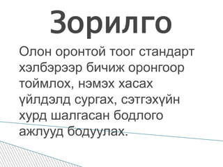 ЗорилгоОлон оронтой тоог стандарт хэлбэрээр бичиж оронгоор тоймлох, нэмэх хасах үйлдэлд сургах, сэтгэхүйн хурд шалгасан бодлого ажлууд бодуулах.