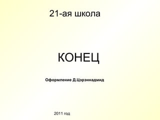 21-ая школа КОНЕЦ Оформление  Д.Цэрэннадмид 2011 год 