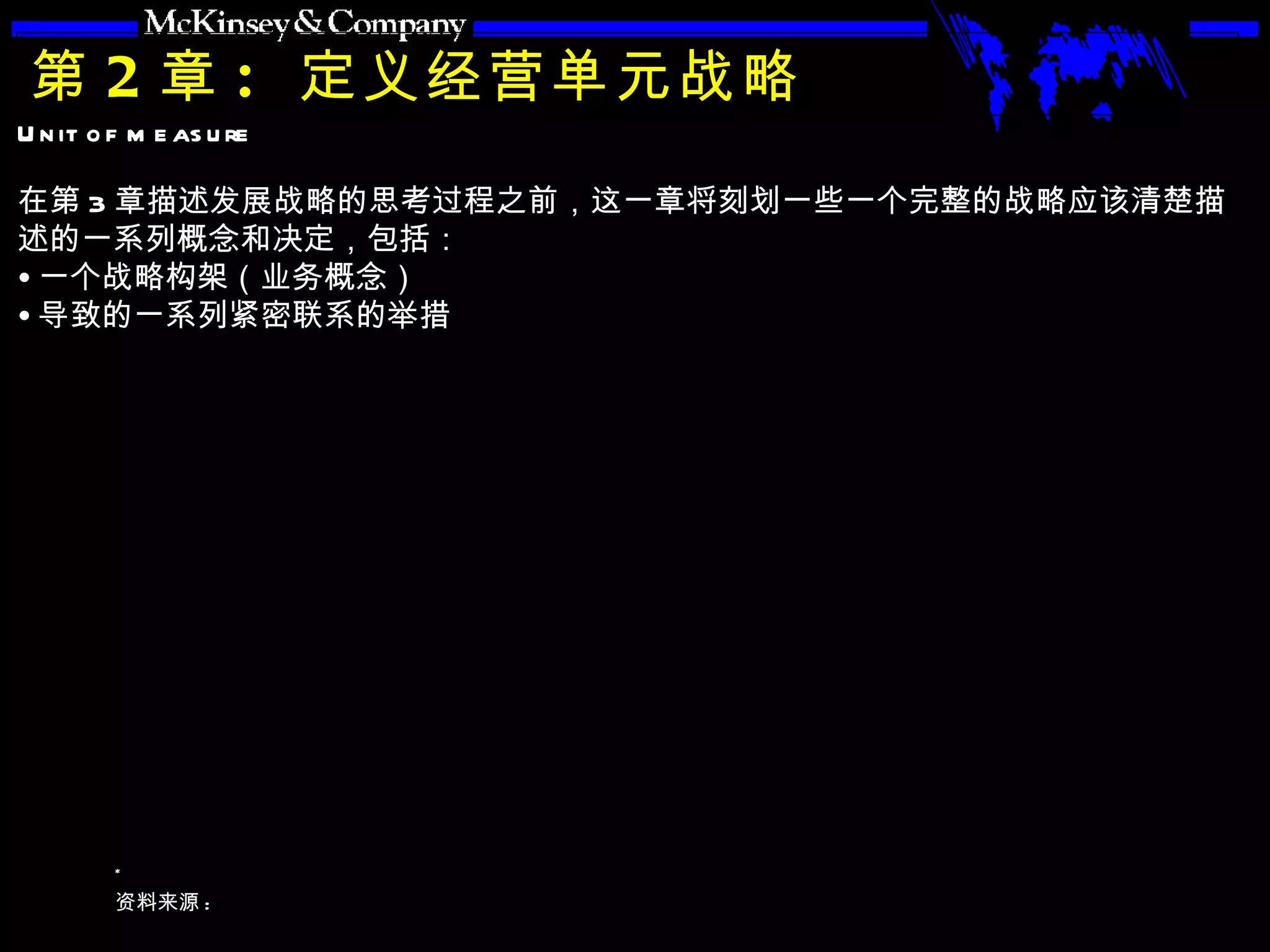 第 2 章 :  定义经营单元战略 在第 3 章描述发展战略的思考过程之前，这一章将刻划一些一个完整的战略应该清楚描述的一系列概念和决定，包括： 一个战略构架（业务概念） 导致的一系列紧密联系的举措 