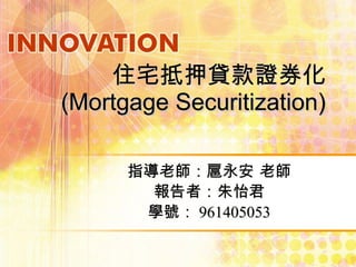 住宅抵押貸款證券化 (Mortgage Securitization) 指導老師：扈永安 老師 報告者：朱怡君 學號： 961405053 